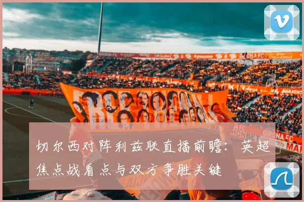 切尔西对阵利兹联直播前瞻：英超焦点战看点与双方争胜关键