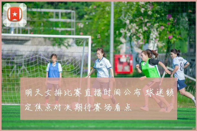 明天女排比赛直播时间公布 球迷锁定焦点对决期待赛场看点
