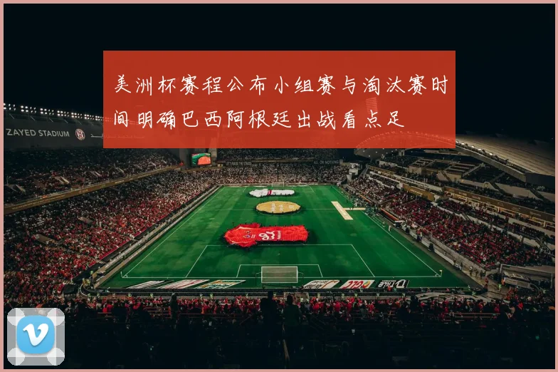 美洲杯赛程公布小组赛与淘汰赛时间明确巴西阿根廷出战看点足