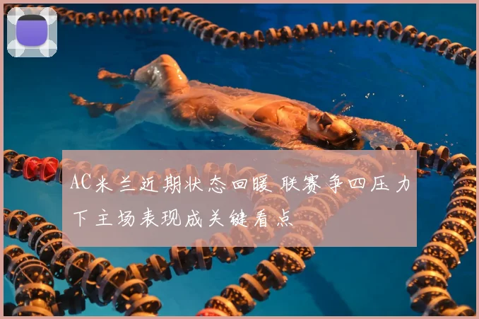 AC米兰近期状态回暖 联赛争四压力下主场表现成关键看点