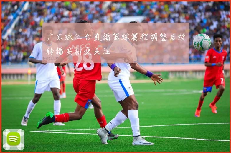 广东珠江台直播篮球赛程调整后续转播安排受关注