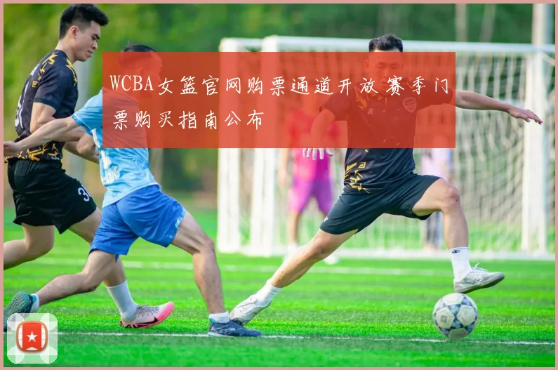 WCBA女篮官网购票通道开放 赛季门票购买指南公布