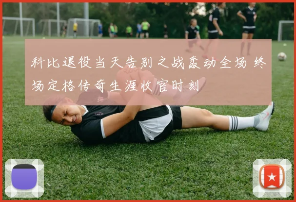 科比退役当天告别之战轰动全场 终场定格传奇生涯收官时刻