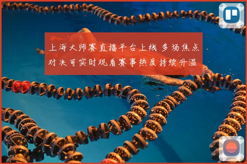上海大师赛直播平台上线 多场焦点对决可实时观看赛事热度持续升温