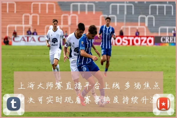上海大师赛直播平台上线 多场焦点对决可实时观看赛事热度持续升温