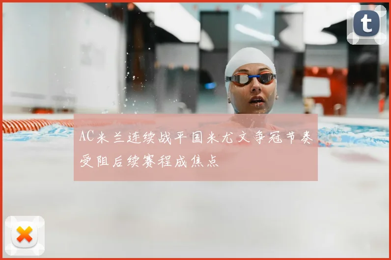 AC米兰连续战平国米尤文争冠节奏受阻后续赛程成焦点