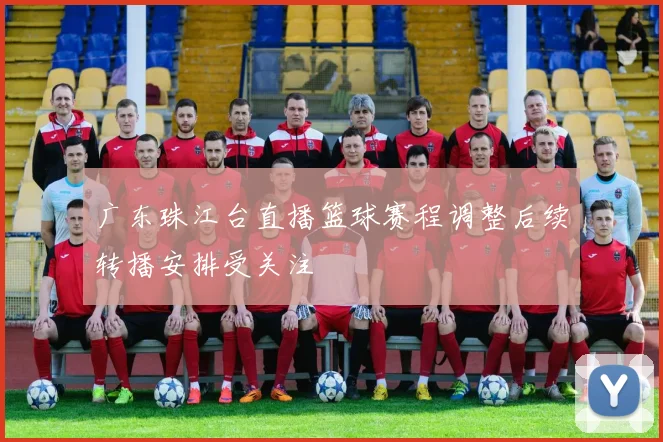 广东珠江台直播篮球赛程调整后续转播安排受关注