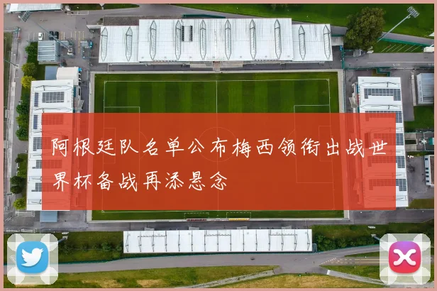 阿根廷队名单公布梅西领衔出战世界杯备战再添悬念