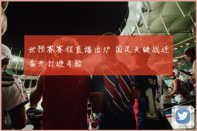 世预赛赛程直播出炉 国足关键战连番开打迎考验