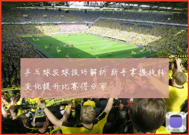 乒乓球发球技巧解析 新手掌握旋转变化提升比赛得分率