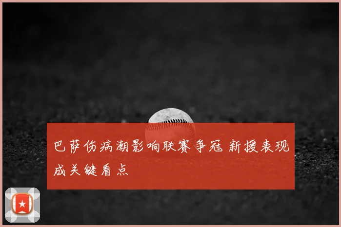 巴萨伤病潮影响联赛争冠 新援表现成关键看点