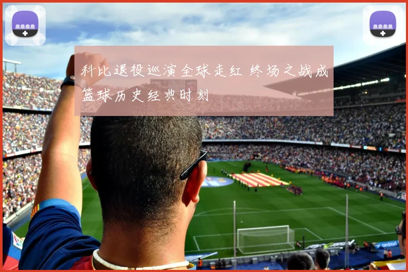 科比退役巡演全球走红 终场之战成篮球历史经典时刻