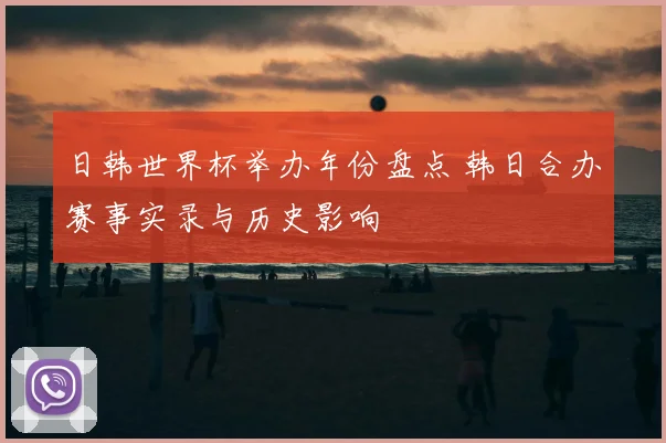 日韩世界杯举办年份盘点 韩日合办赛事实录与历史影响