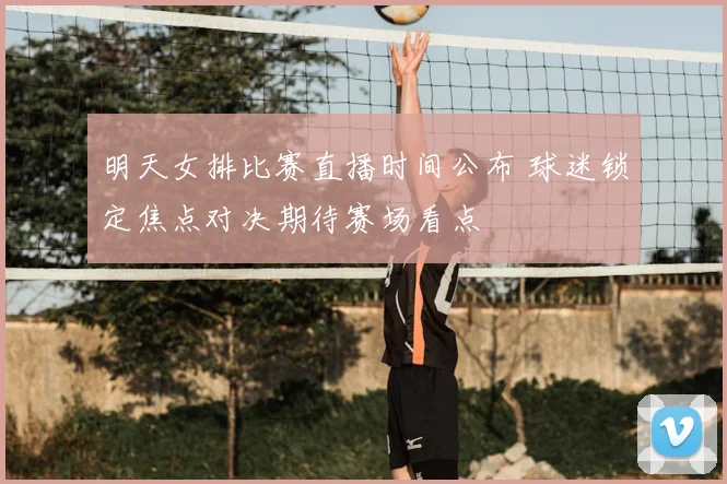 明天女排比赛直播时间公布 球迷锁定焦点对决期待赛场看点