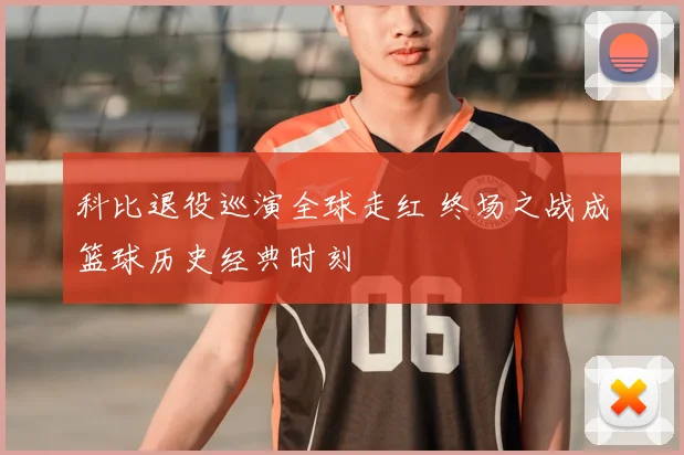 科比退役巡演全球走红 终场之战成篮球历史经典时刻