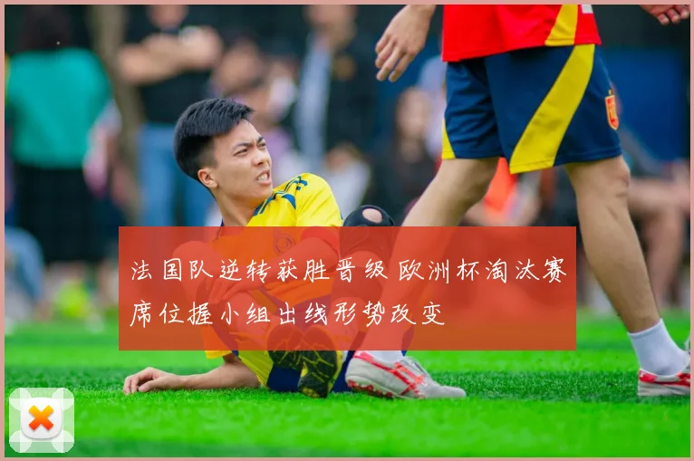 法国队逆转获胜晋级 欧洲杯淘汰赛席位握小组出线形势改变