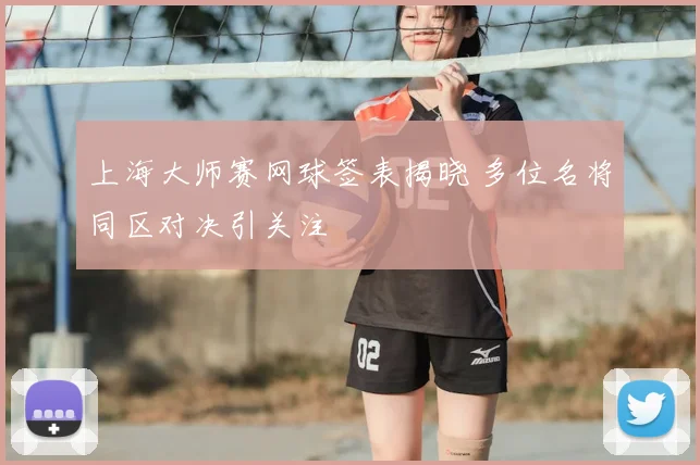 上海大师赛网球签表揭晓 多位名将同区对决引关注