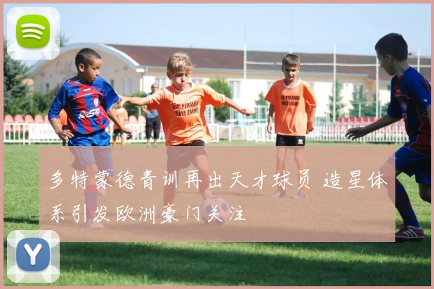 多特蒙德青训再出天才球员 造星体系引发欧洲豪门关注