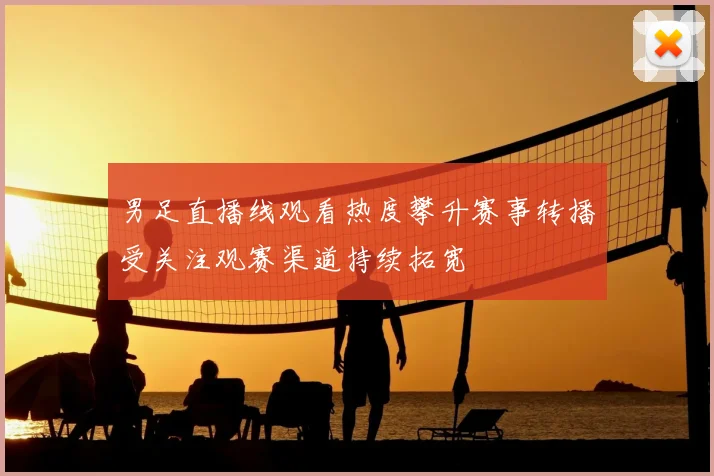 男足直播线观看热度攀升赛事转播受关注观赛渠道持续拓宽
