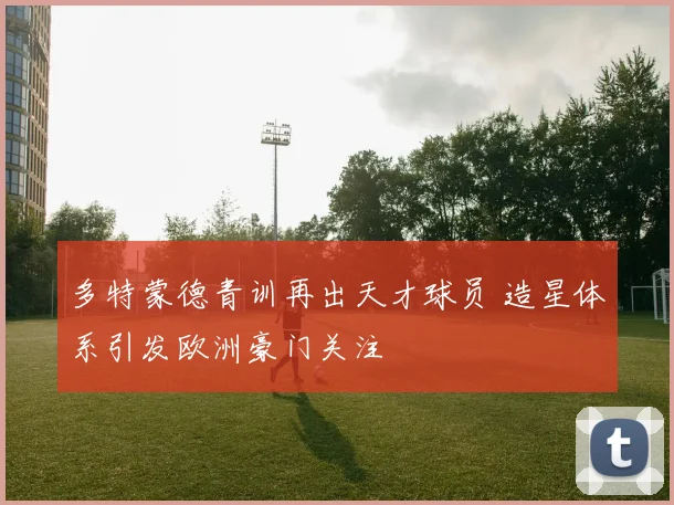 多特蒙德青训再出天才球员 造星体系引发欧洲豪门关注