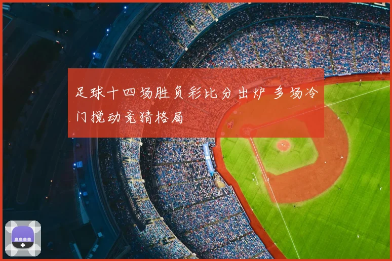 足球十四场胜负彩比分出炉 多场冷门搅动竞猜格局