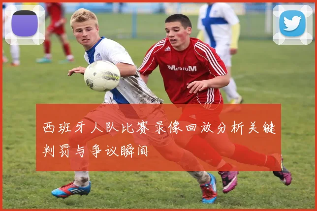 西班牙人队比赛录像回放分析关键判罚与争议瞬间