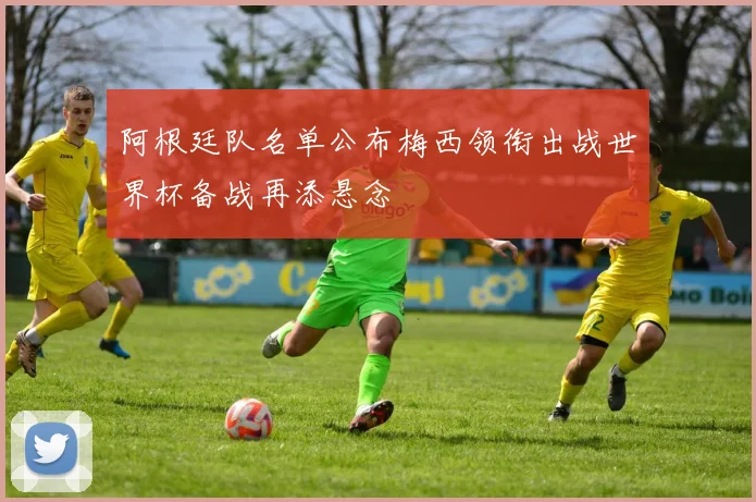 阿根廷队名单公布梅西领衔出战世界杯备战再添悬念