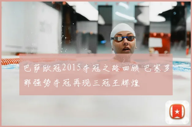 巴萨欧冠2015夺冠之路回顾 巴塞罗那强势夺冠再现三冠王辉煌