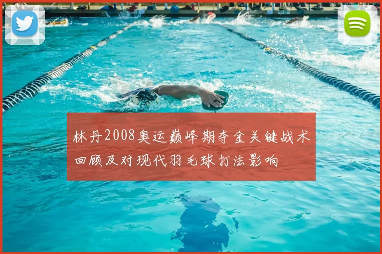 林丹2008奥运巅峰期夺金关键战术回顾及对现代羽毛球打法影响