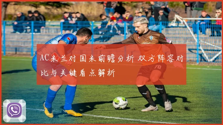 AC米兰对国米前瞻分析 双方阵容对比与关键看点解析