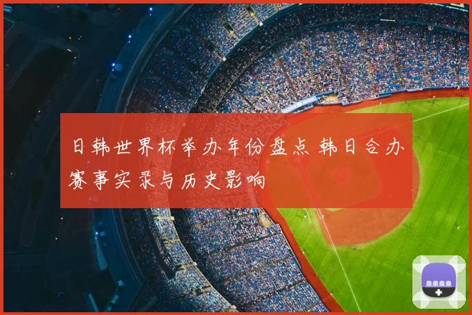日韩世界杯举办年份盘点 韩日合办赛事实录与历史影响