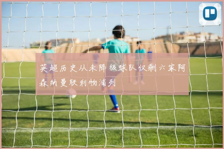 英超历史从未降级球队仅剩六家阿森纳曼联利物浦列