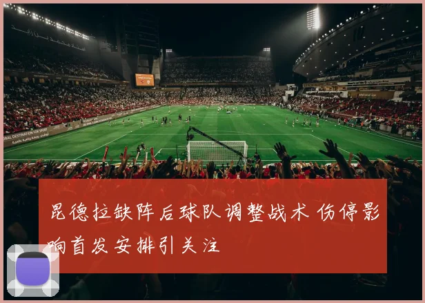 昆德拉缺阵后球队调整战术 伤停影响首发安排引关注