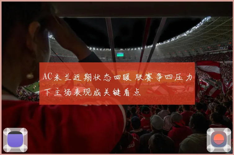 AC米兰近期状态回暖 联赛争四压力下主场表现成关键看点