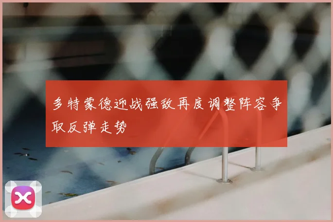 多特蒙德迎战强敌再度调整阵容争取反弹走势