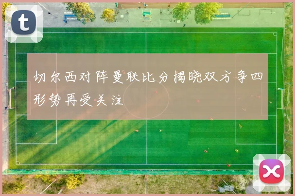 切尔西对阵曼联比分揭晓双方争四形势再受关注