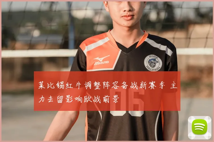 莱比锡红牛调整阵容备战新赛季 主力去留影响欧战前景