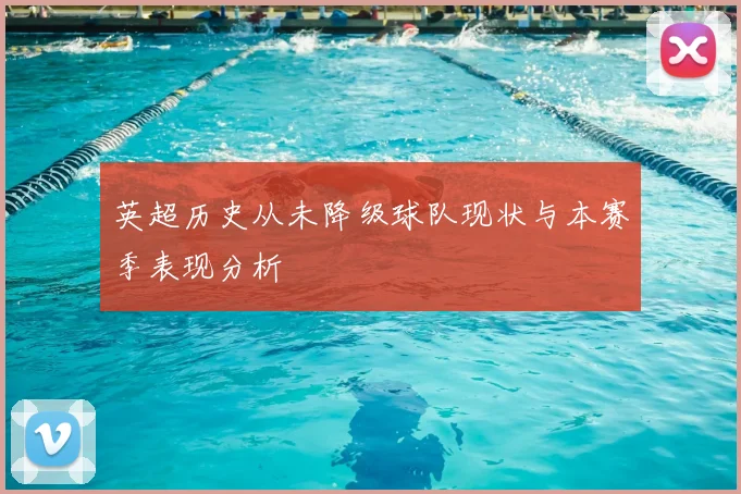 英超历史从未降级球队现状与本赛季表现分析