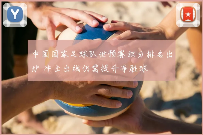 中国国家足球队世预赛积分排名出炉 冲击出线仍需提升净胜球