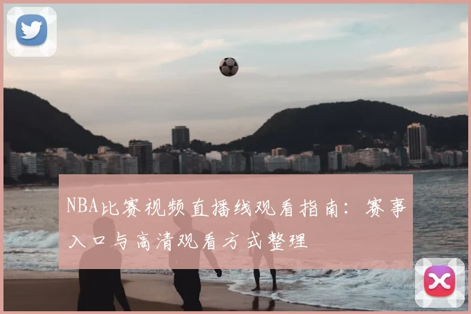 NBA比赛视频直播线观看指南：赛事入口与高清观看方式整理