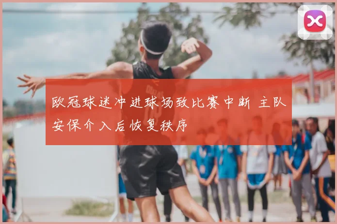 欧冠球迷冲进球场致比赛中断 主队安保介入后恢复秩序