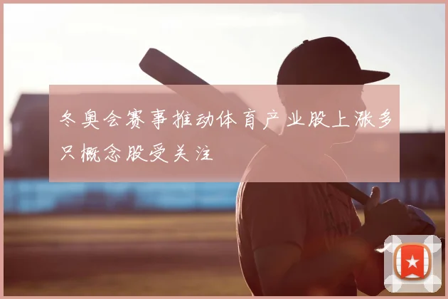 冬奥会赛事推动体育产业股上涨多只概念股受关注