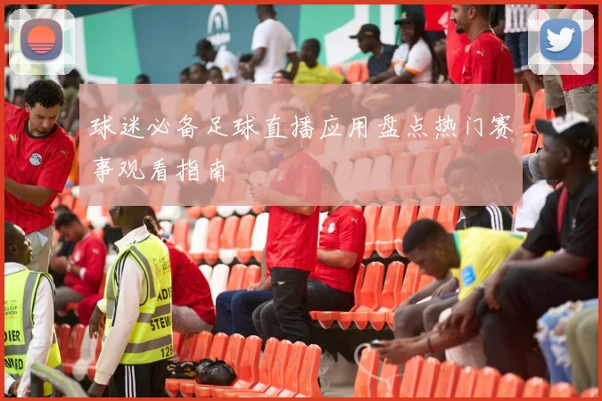 球迷必备足球直播应用盘点热门赛事观看指南