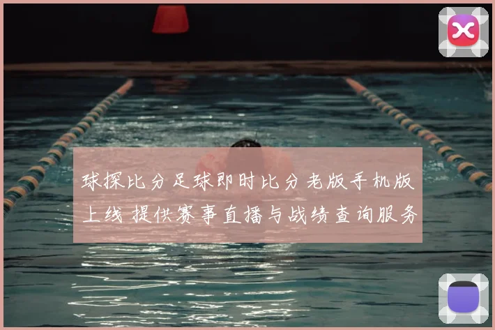 球探比分足球即时比分老版手机版上线 提供赛事直播与战绩查询服务