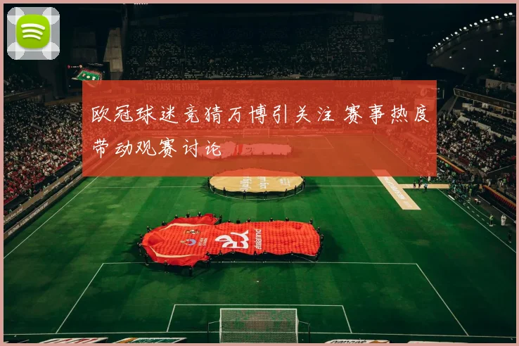 欧冠球迷竞猜万博引关注 赛事热度带动观赛讨论