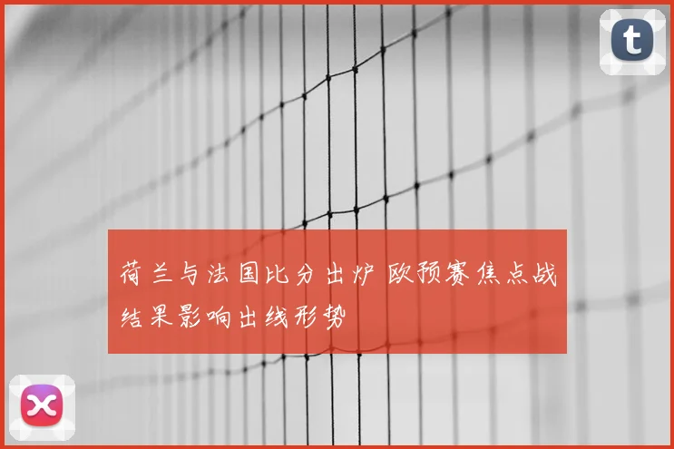 荷兰与法国比分出炉 欧预赛焦点战结果影响出线形势