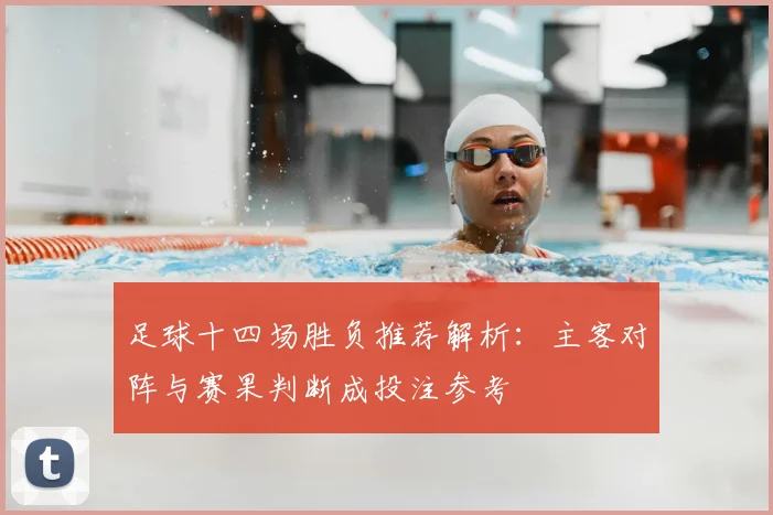 足球十四场胜负推荐解析：主客对阵与赛果判断成投注参考