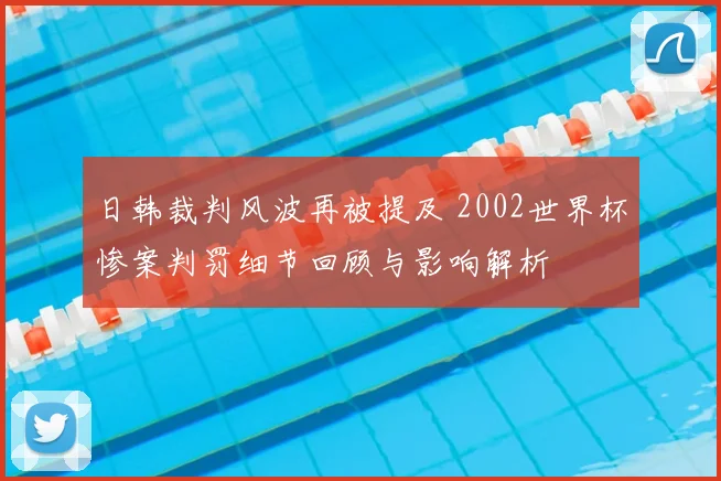 日韩裁判风波再被提及 2002世界杯惨案判罚细节回顾与影响解析