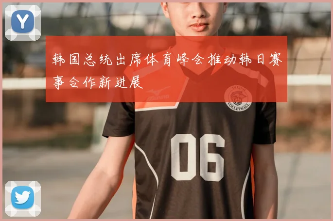 韩国总统出席体育峰会推动韩日赛事合作新进展