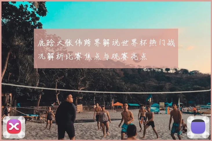 鹿晗大张伟跨界解说世界杯热门战况解析比赛焦点与观赛亮点